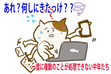 あれ？何しにきたっけ？？一度に複数のことが処理できない中年たち
